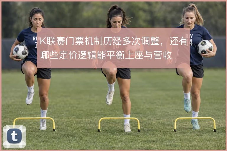 K联赛门票机制历经多次调整，还有哪些定价逻辑能平衡上座与营收