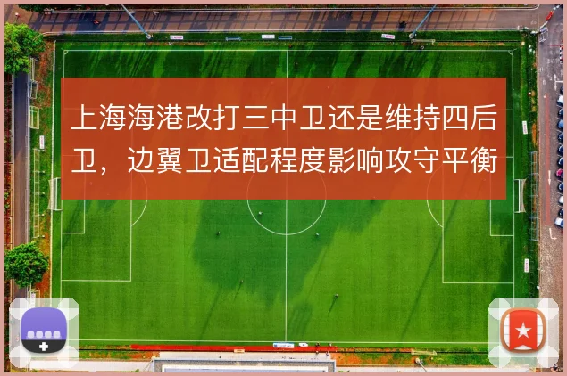 上海海港改打三中卫还是维持四后卫,边翼卫适配程度影响攻守平衡