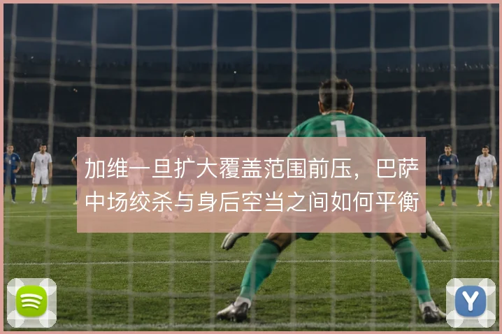 加维一旦扩大覆盖范围前压，巴萨中场绞杀与身后空当之间如何平衡