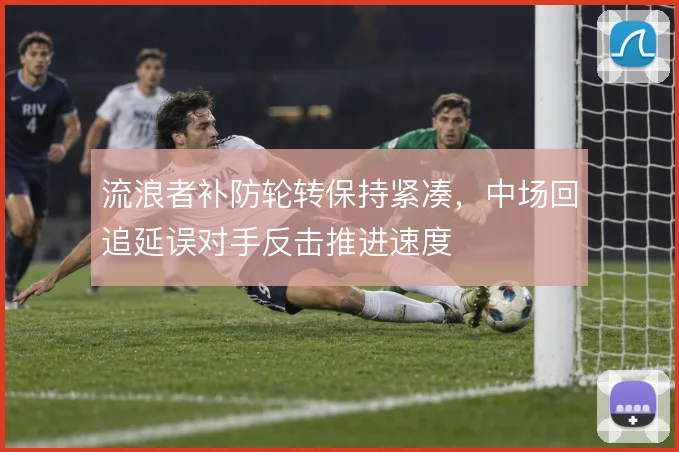 流浪者补防轮转保持紧凑,中场回追延误对手反击推进速度