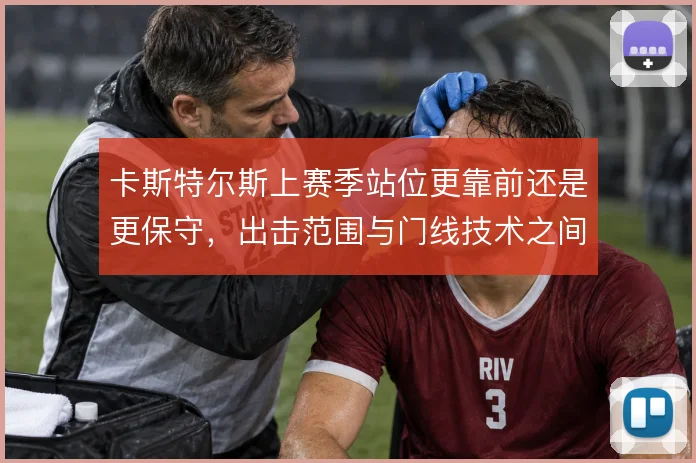 卡斯特尔斯上赛季站位更靠前还是更保守，出击范围与门线技术之间如何取舍