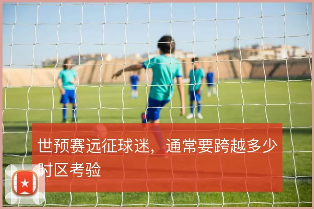 世预赛远征球迷,通常要跨越多少时区考验