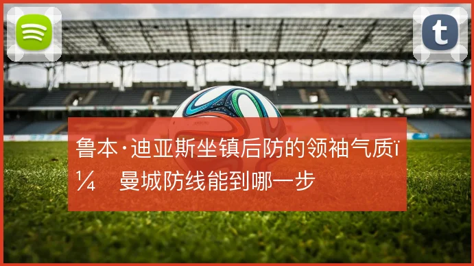 鲁本·迪亚斯坐镇后防的领袖气质，曼城防线能到哪一步