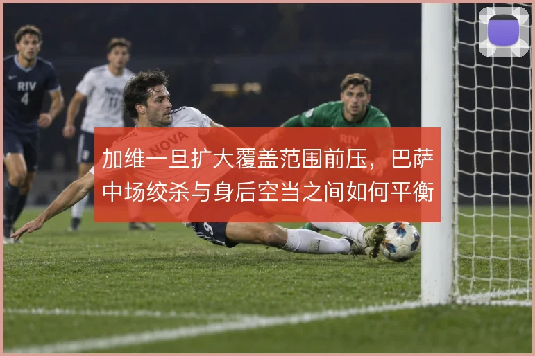 加维一旦扩大覆盖范围前压，巴萨中场绞杀与身后空当之间如何平衡