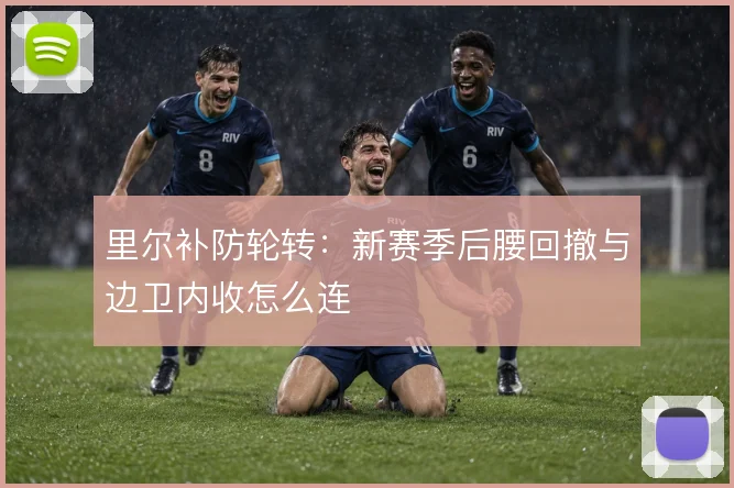 里尔补防轮转：新赛季后腰回撤与边卫内收怎么连